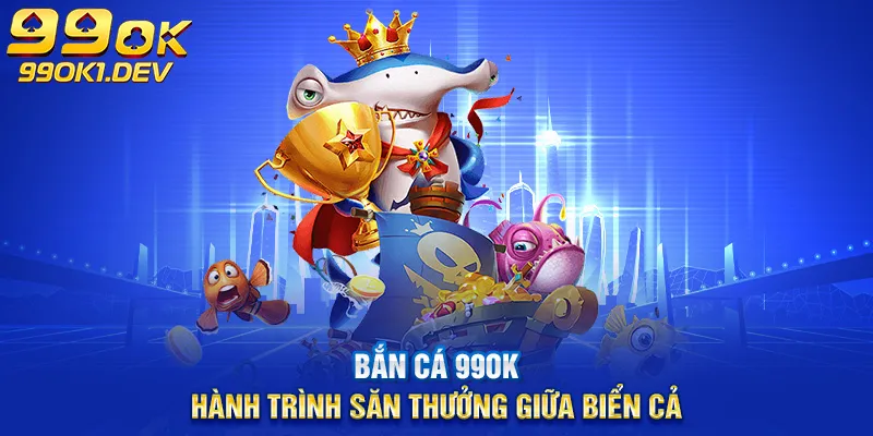 bắn cá 99ok hành trình săn thưởng giữa biển cả