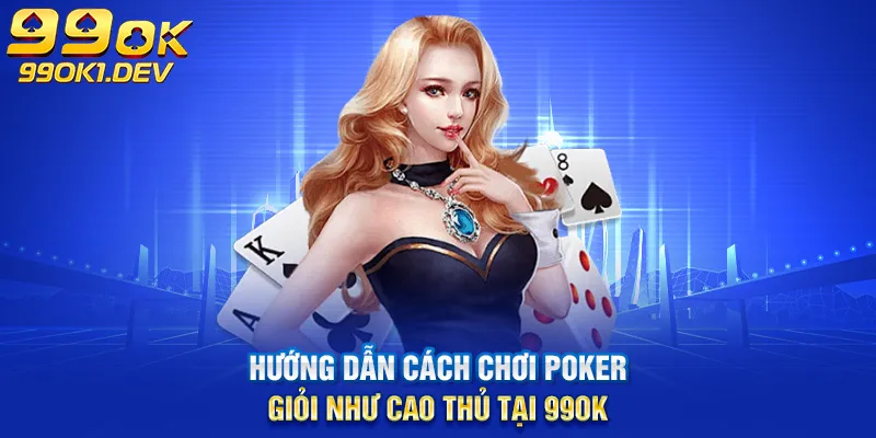 hướng dẫn chơi poker giỏi như cao thủ tại 99ok